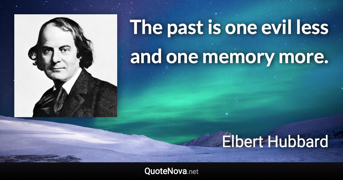 The past is one evil less and one memory more. - Elbert Hubbard quote