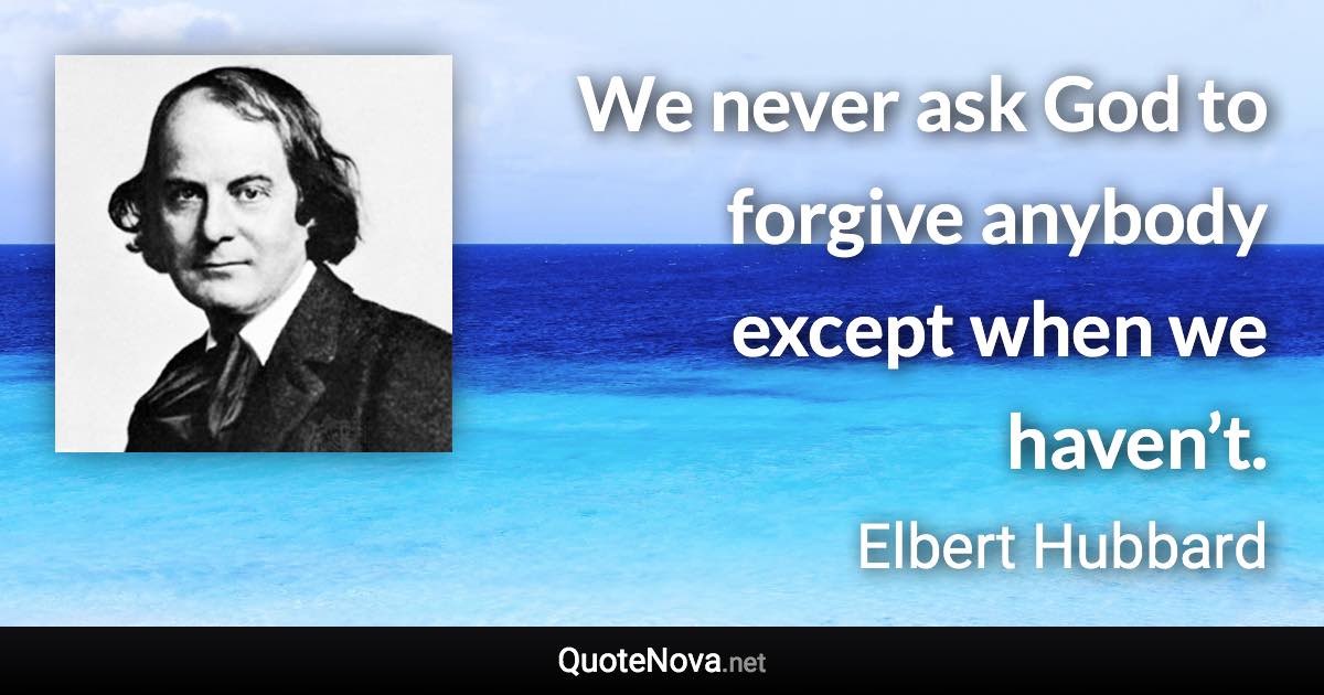 We never ask God to forgive anybody except when we haven’t. - Elbert Hubbard quote