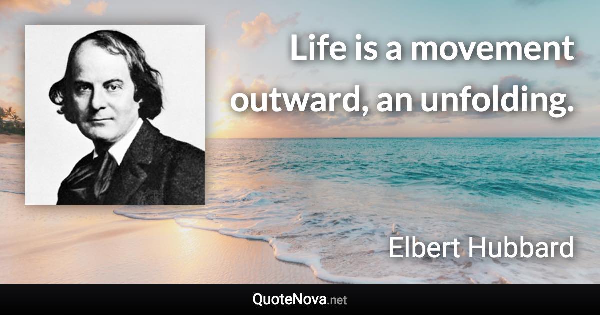 Life is a movement outward, an unfolding. - Elbert Hubbard quote