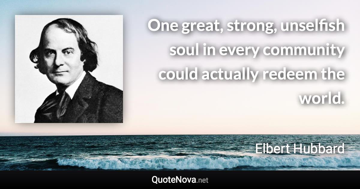 One great, strong, unselfish soul in every community could actually redeem the world. - Elbert Hubbard quote