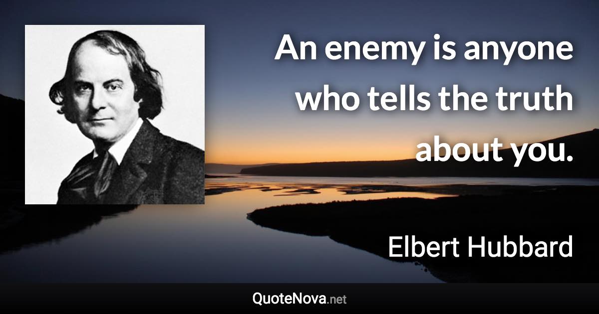 An enemy is anyone who tells the truth about you. - Elbert Hubbard quote