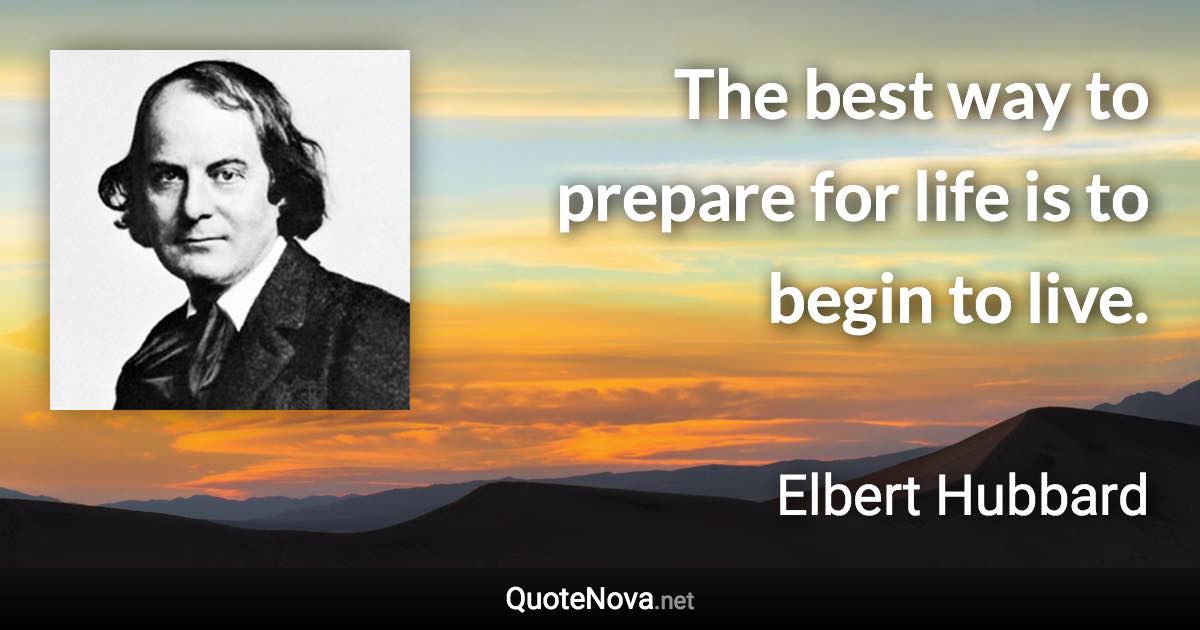 The best way to prepare for life is to begin to live. - Elbert Hubbard quote