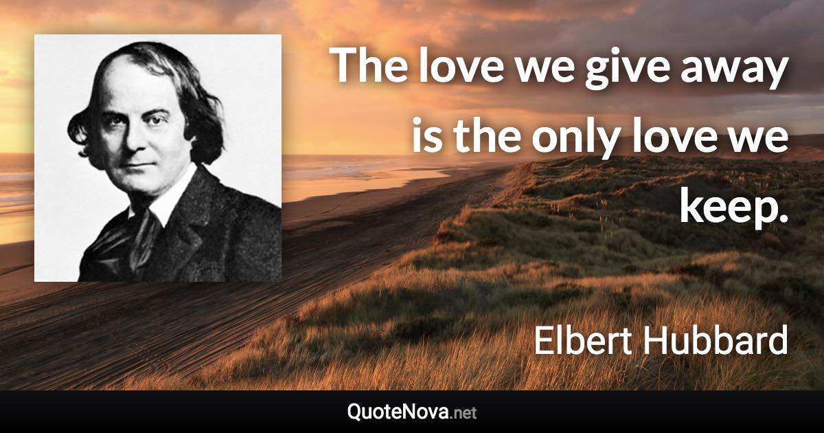 The love we give away is the only love we keep. - Elbert Hubbard quote