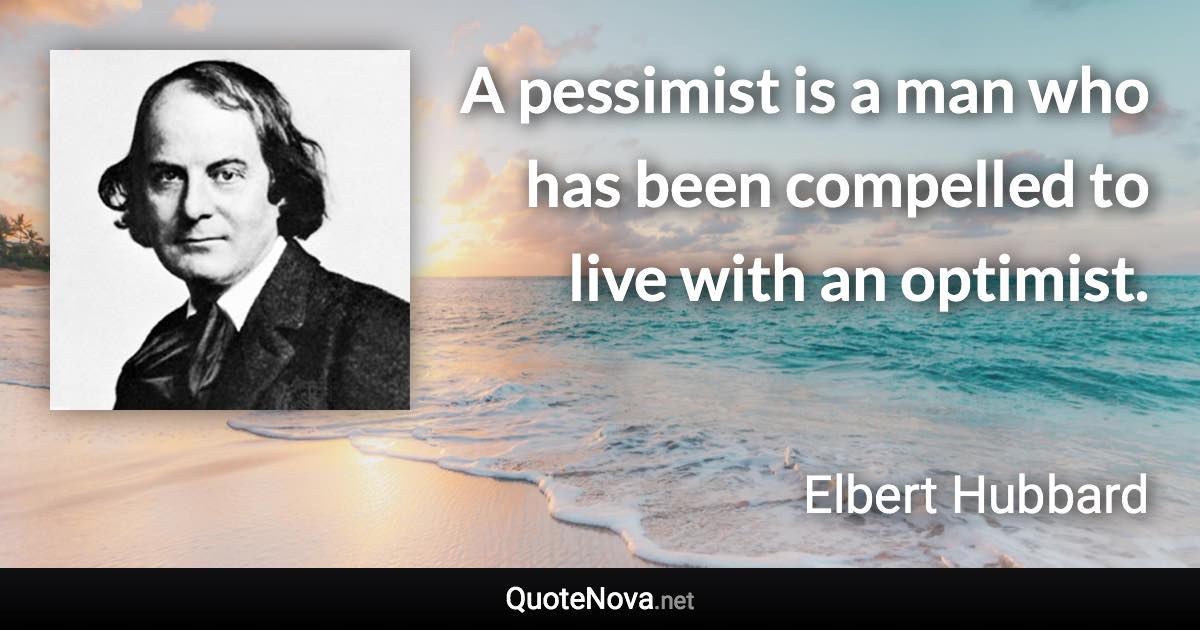 A pessimist is a man who has been compelled to live with an optimist. - Elbert Hubbard quote