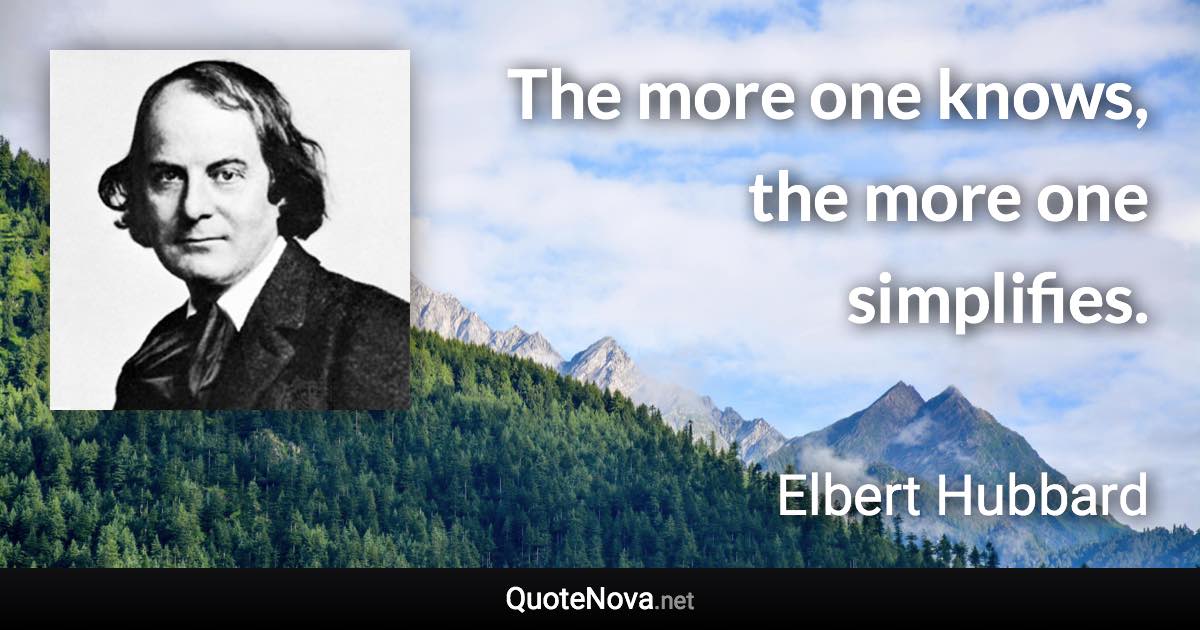 The more one knows, the more one simplifies. - Elbert Hubbard quote