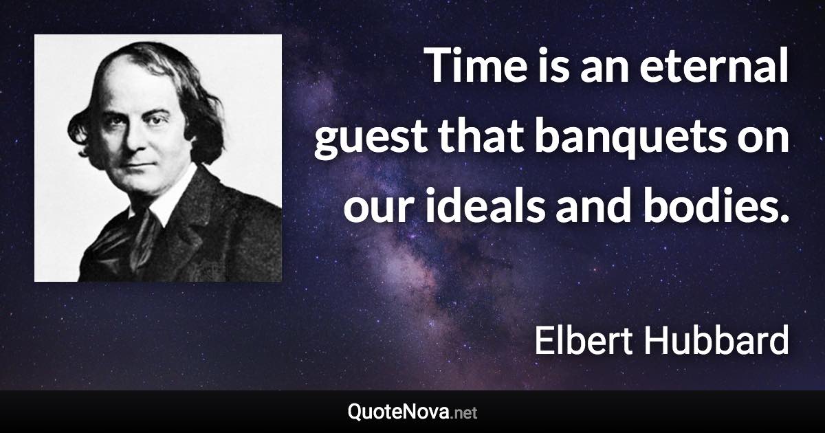 Time is an eternal guest that banquets on our ideals and bodies. - Elbert Hubbard quote