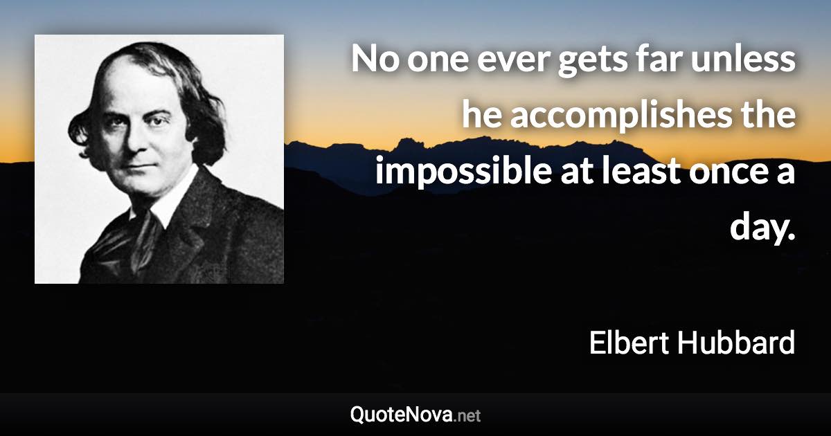 No one ever gets far unless he accomplishes the impossible at least once a day. - Elbert Hubbard quote