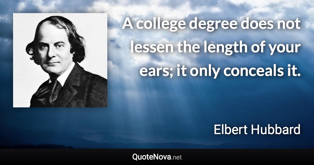 A college degree does not lessen the length of your ears; it only conceals it. - Elbert Hubbard quote