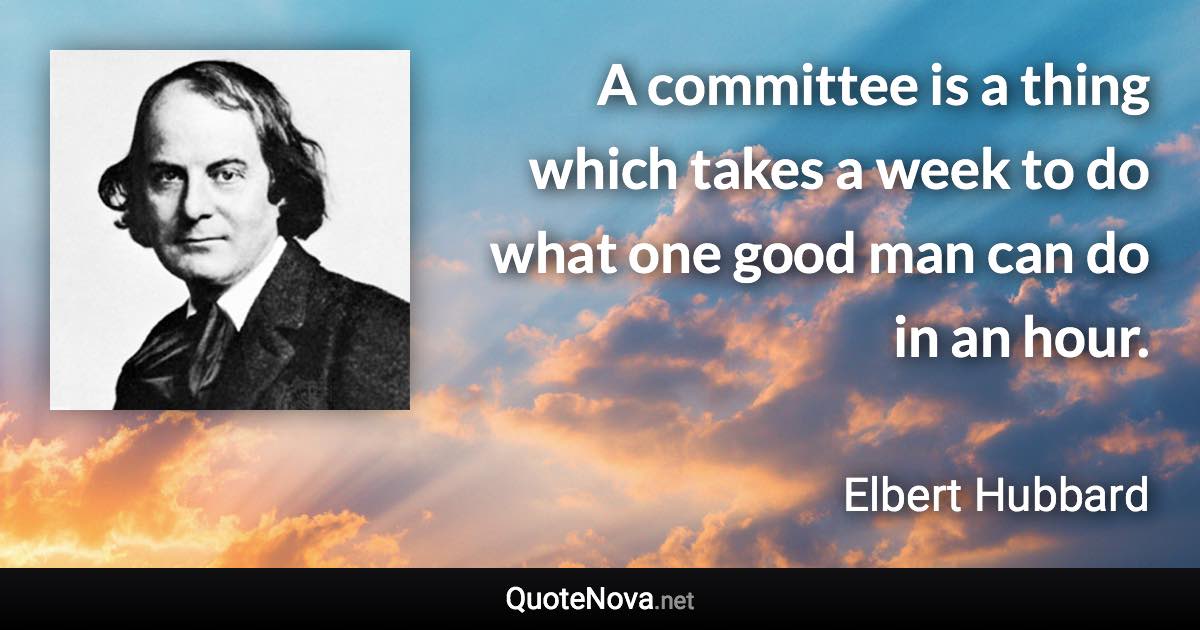 A committee is a thing which takes a week to do what one good man can do in an hour. - Elbert Hubbard quote