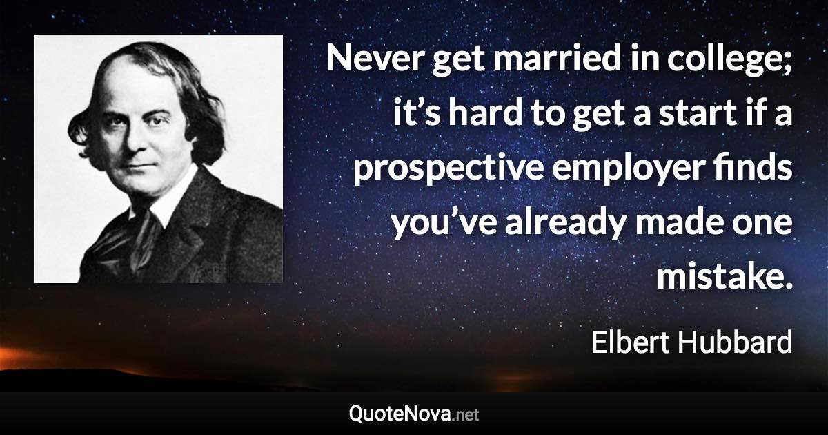 Never get married in college; it’s hard to get a start if a prospective employer finds you’ve already made one mistake. - Elbert Hubbard quote