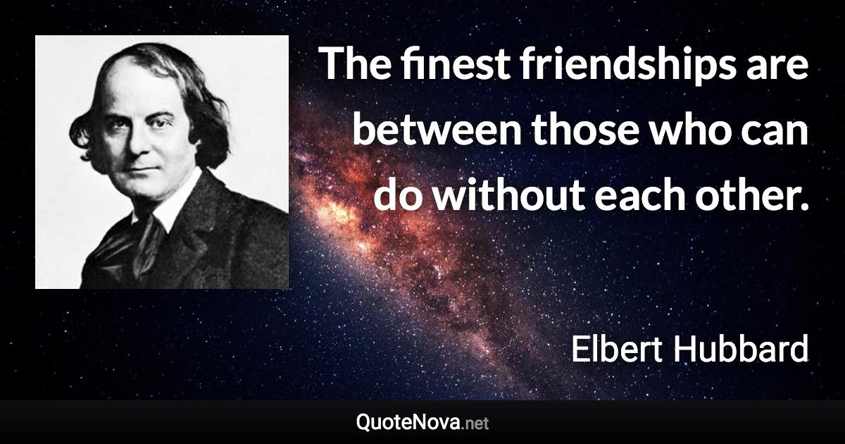 The finest friendships are between those who can do without each other. - Elbert Hubbard quote