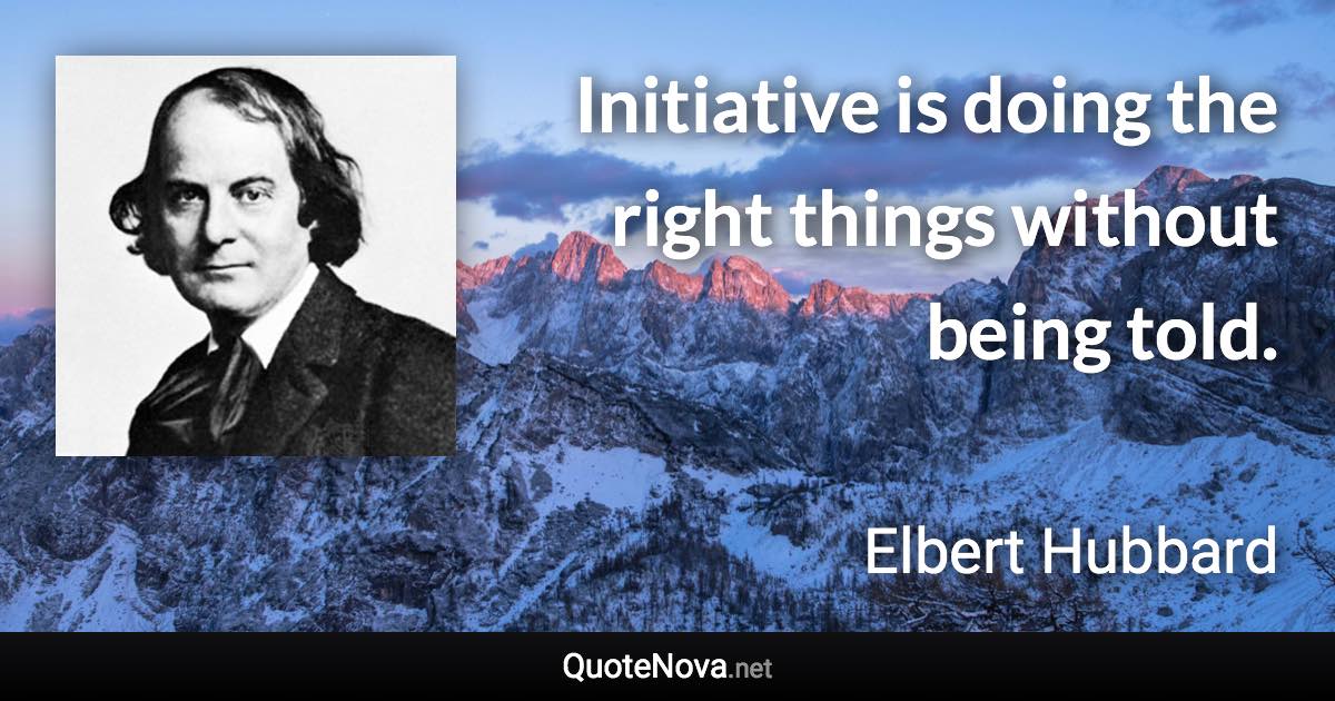 Initiative is doing the right things without being told. - Elbert Hubbard quote