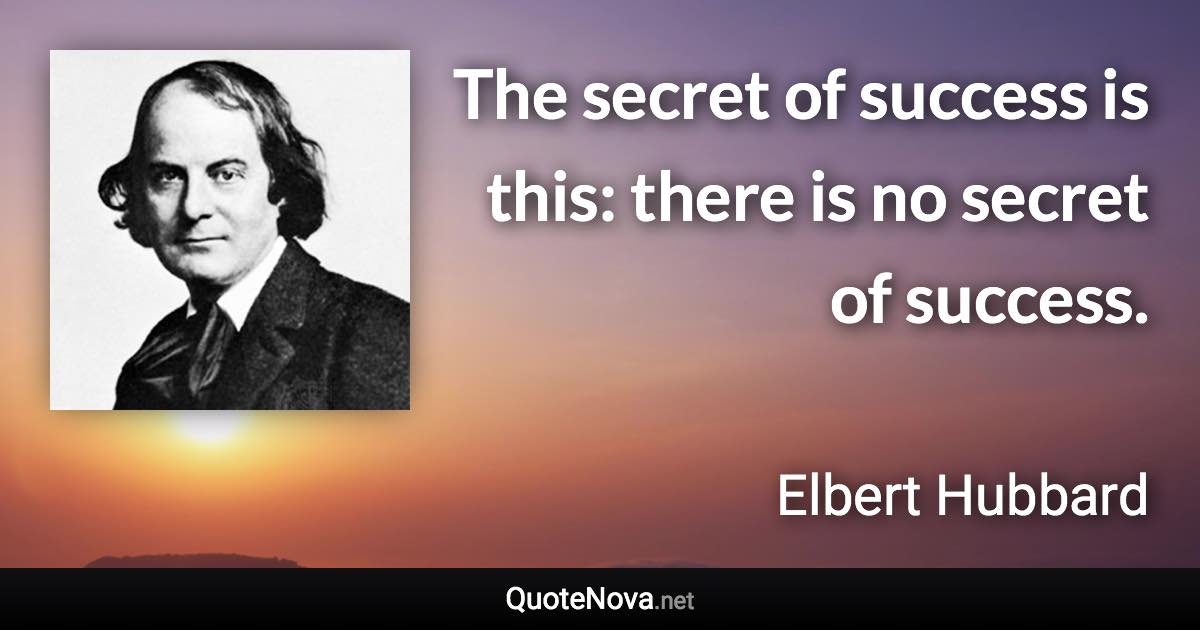 The secret of success is this: there is no secret of success. - Elbert Hubbard quote