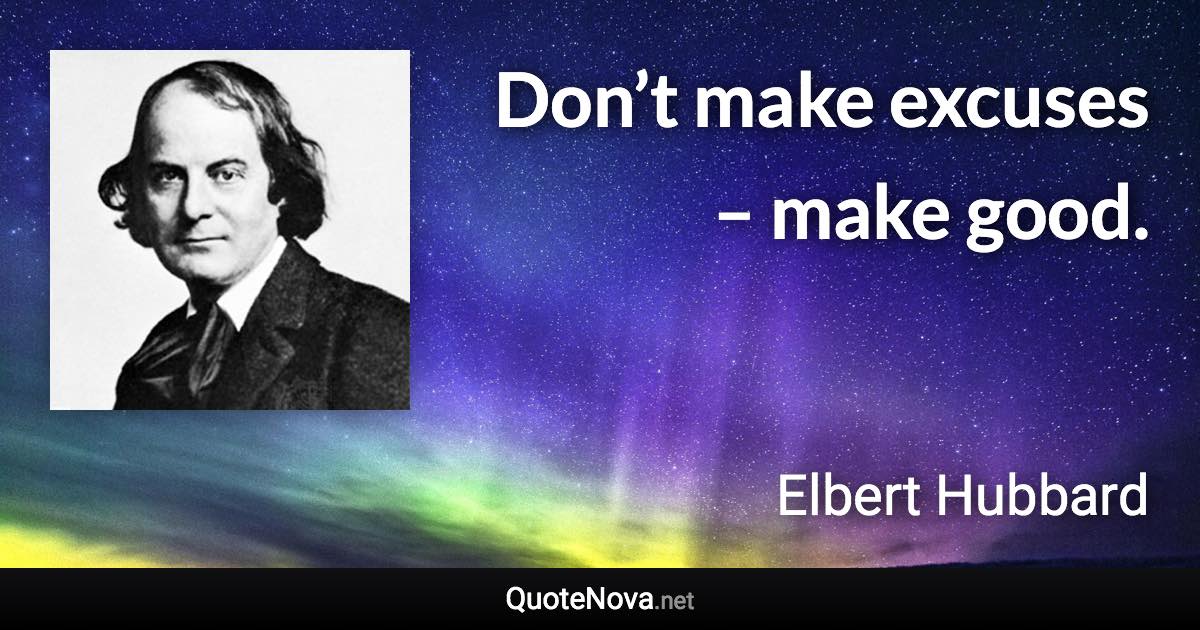 Don’t make excuses – make good. - Elbert Hubbard quote