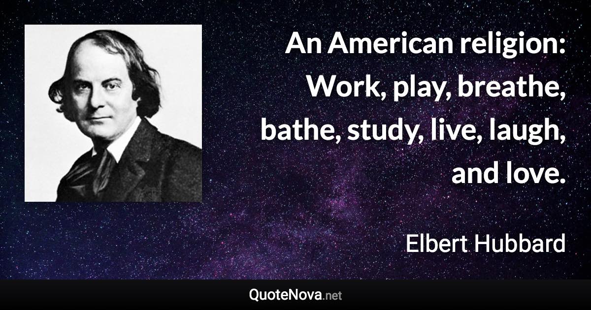 An American religion: Work, play, breathe, bathe, study, live, laugh, and love. - Elbert Hubbard quote