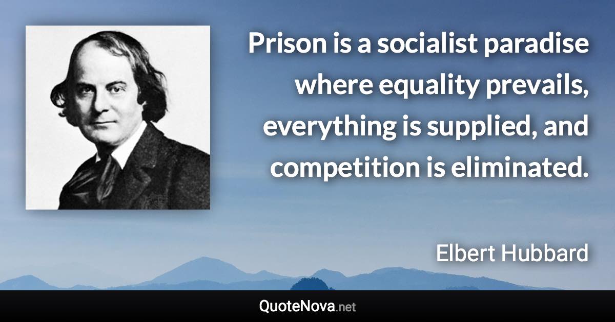 Prison is a socialist paradise where equality prevails, everything is supplied, and competition is eliminated. - Elbert Hubbard quote