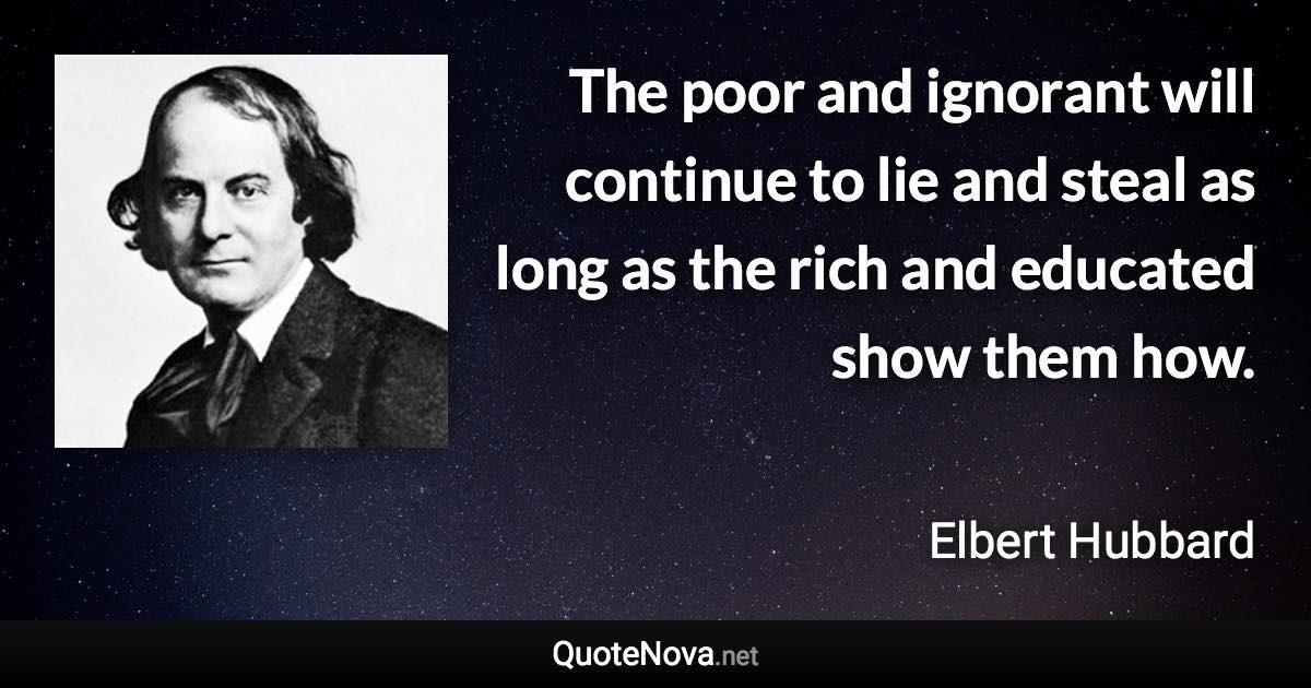 The poor and ignorant will continue to lie and steal as long as the rich and educated show them how. - Elbert Hubbard quote