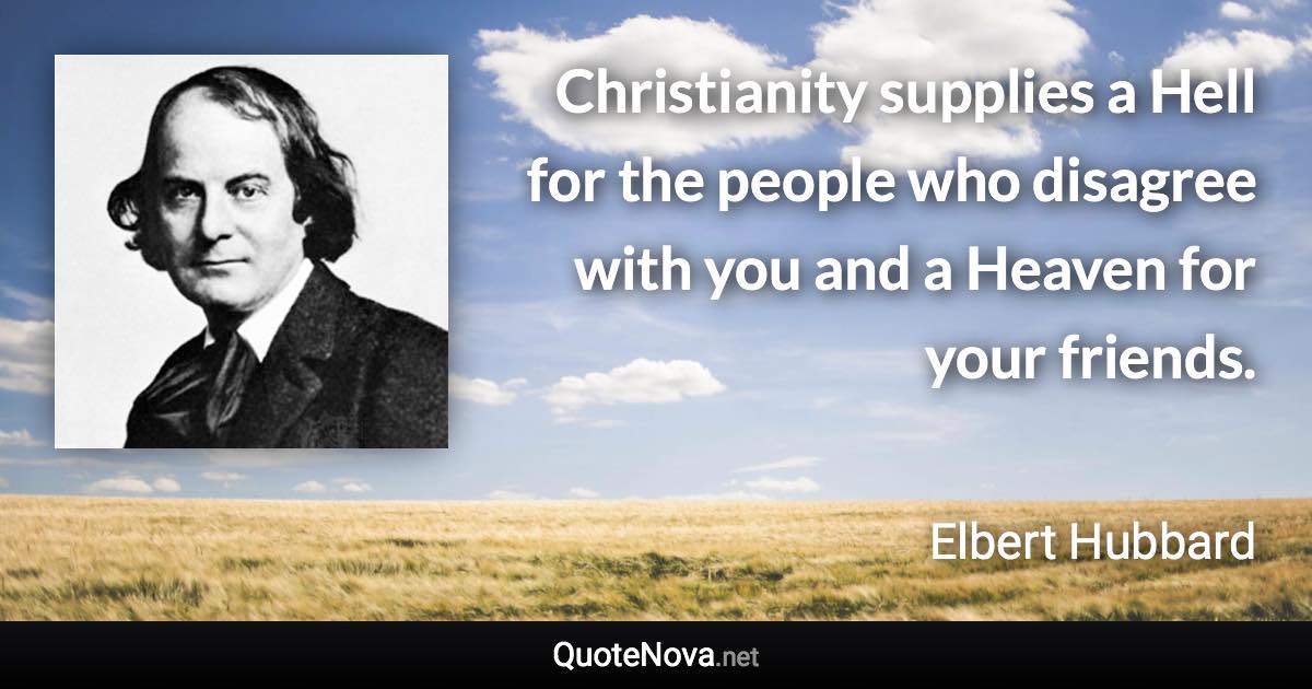 Christianity supplies a Hell for the people who disagree with you and a Heaven for your friends. - Elbert Hubbard quote