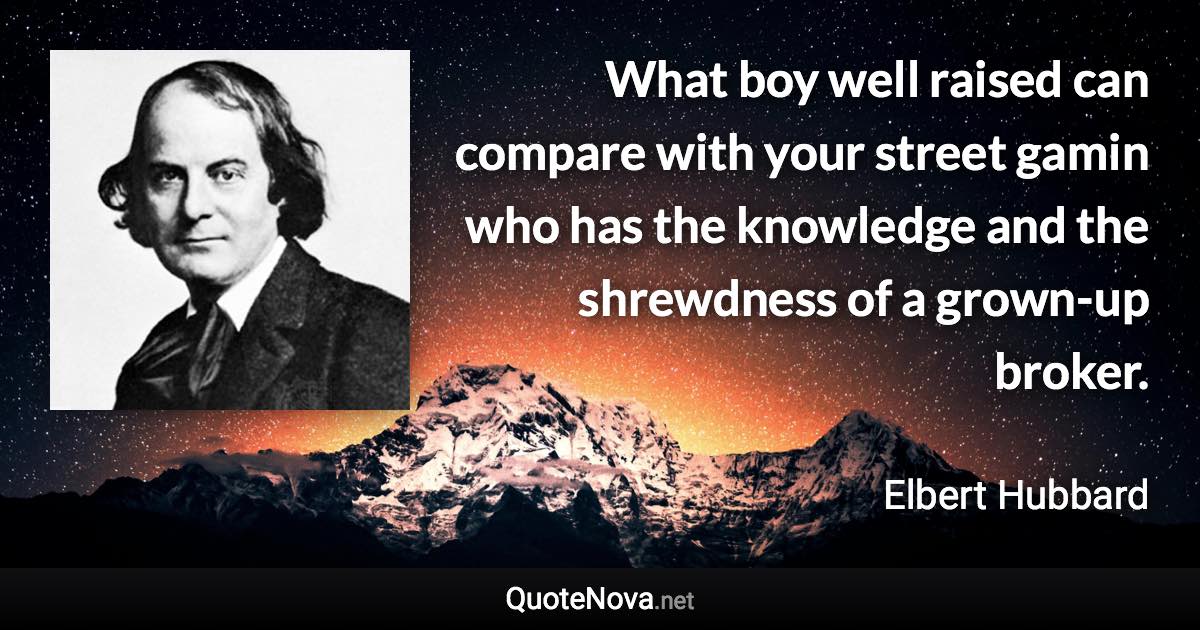 What boy well raised can compare with your street gamin who has the knowledge and the shrewdness of a grown-up broker. - Elbert Hubbard quote