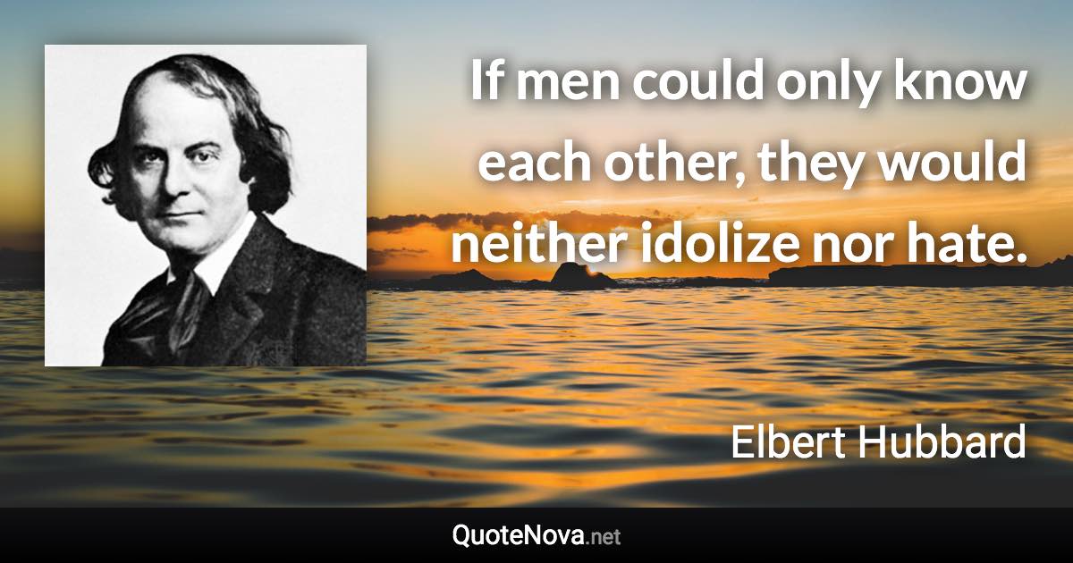 If men could only know each other, they would neither idolize nor hate. - Elbert Hubbard quote