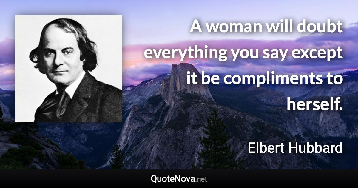 A woman will doubt everything you say except it be compliments to herself. - Elbert Hubbard quote