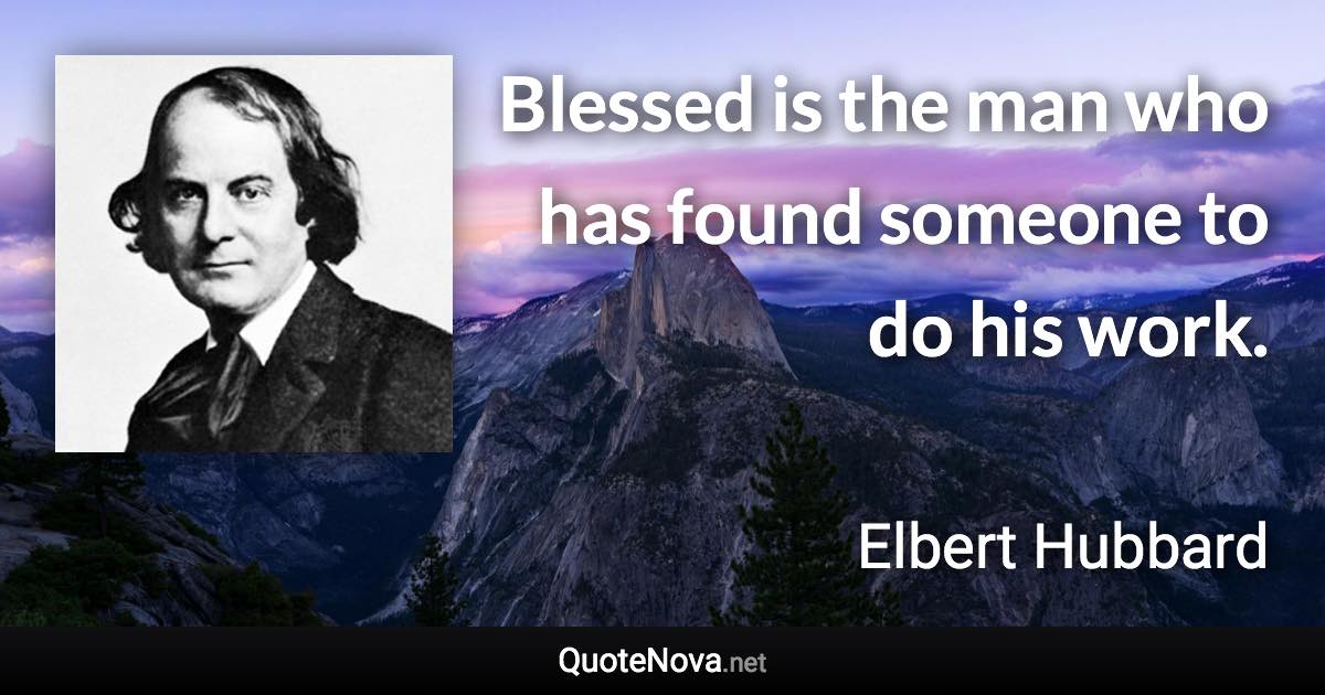 Blessed is the man who has found someone to do his work. - Elbert Hubbard quote