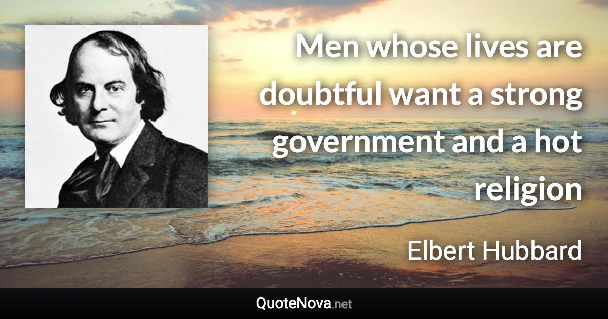 Men whose lives are doubtful want a strong government and a hot religion - Elbert Hubbard quote