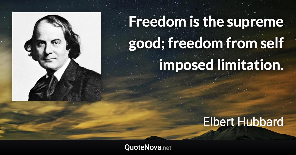 Freedom is the supreme good; freedom from self imposed limitation. - Elbert Hubbard quote