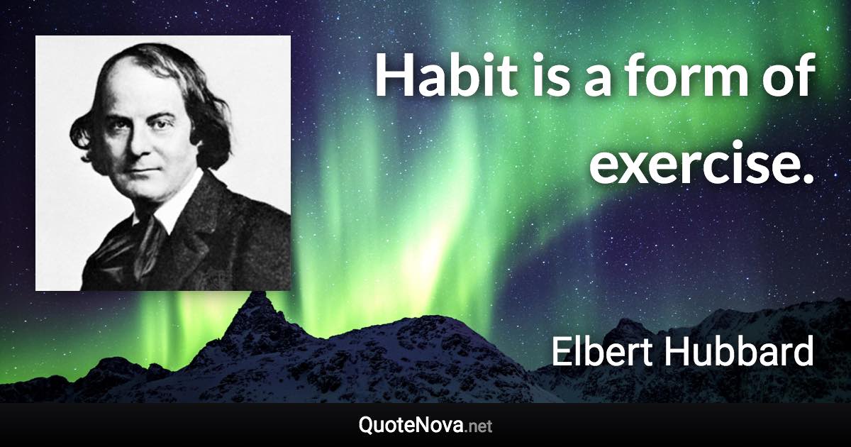 Habit is a form of exercise. - Elbert Hubbard quote