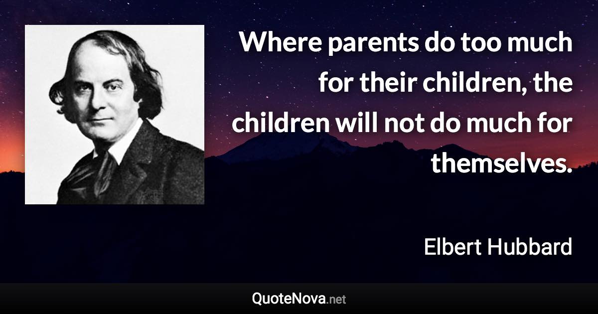 Where parents do too much for their children, the children will not do much for themselves. - Elbert Hubbard quote