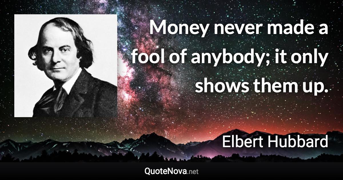 Money never made a fool of anybody; it only shows them up. - Elbert Hubbard quote