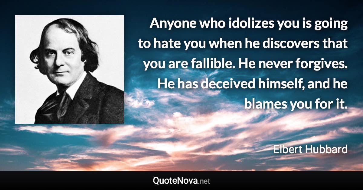 Anyone who idolizes you is going to hate you when he discovers that you are fallible. He never forgives. He has deceived himself, and he blames you for it. - Elbert Hubbard quote