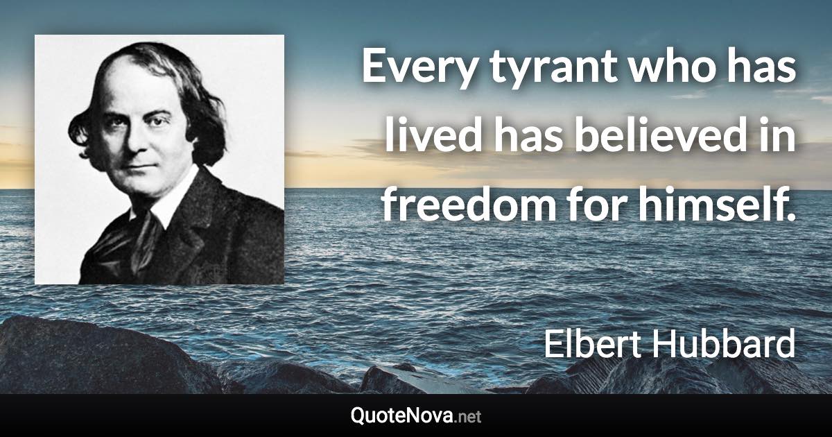 Every tyrant who has lived has believed in freedom for himself. - Elbert Hubbard quote