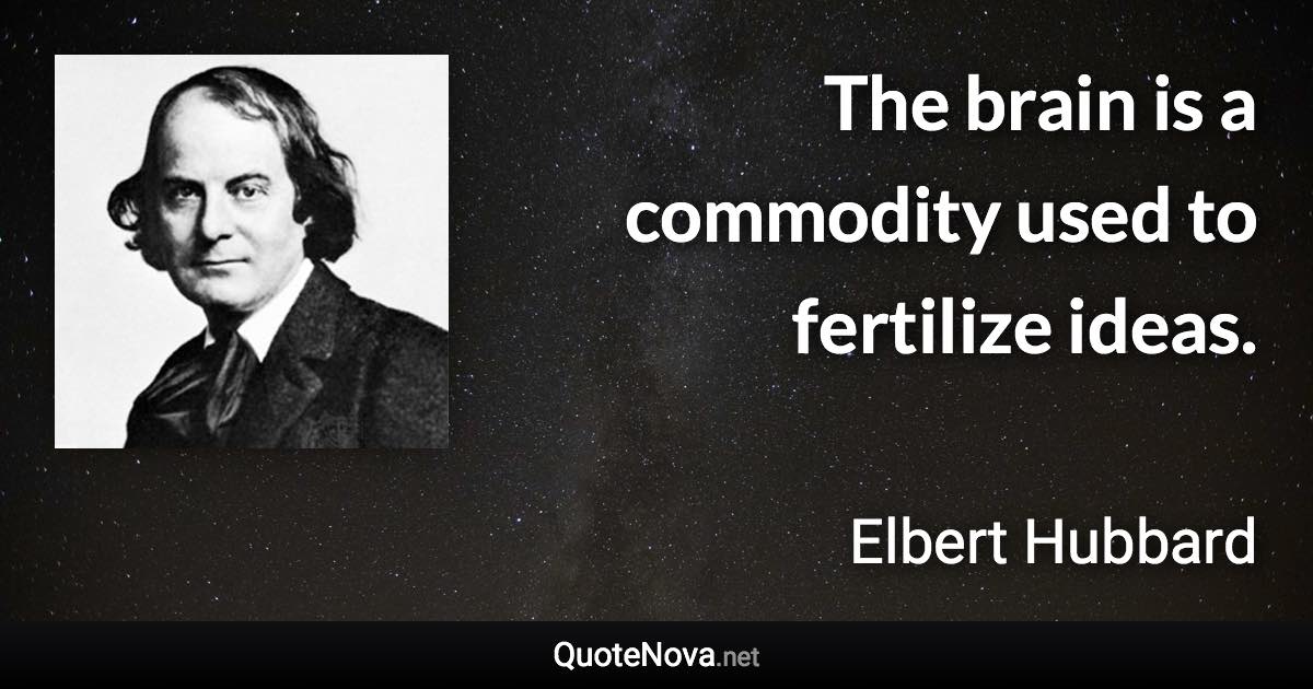 The brain is a commodity used to fertilize ideas. - Elbert Hubbard quote