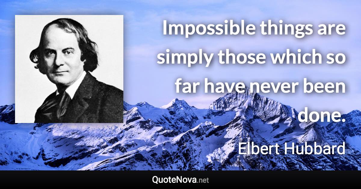 Impossible things are simply those which so far have never been done. - Elbert Hubbard quote