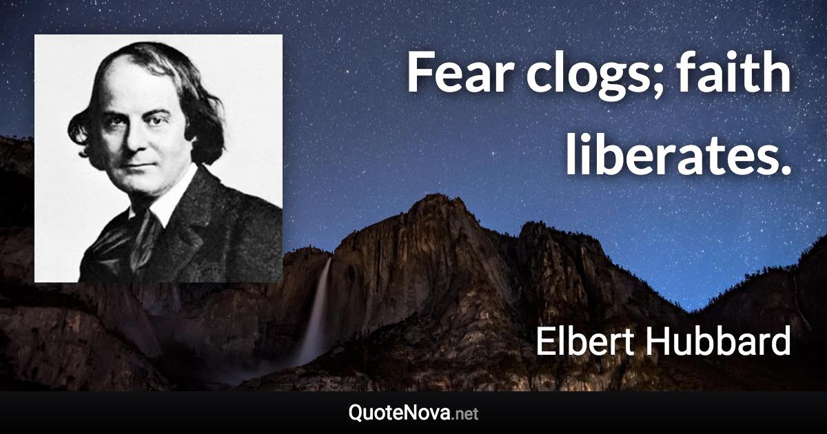 Fear clogs; faith liberates. - Elbert Hubbard quote