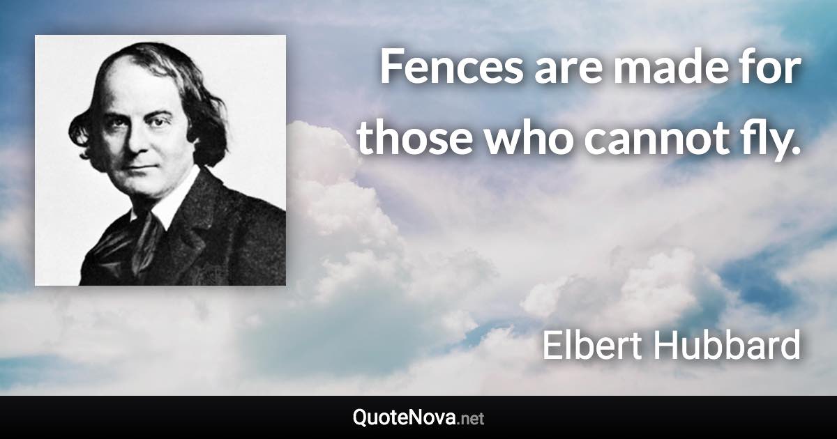 Fences are made for those who cannot fly. - Elbert Hubbard quote