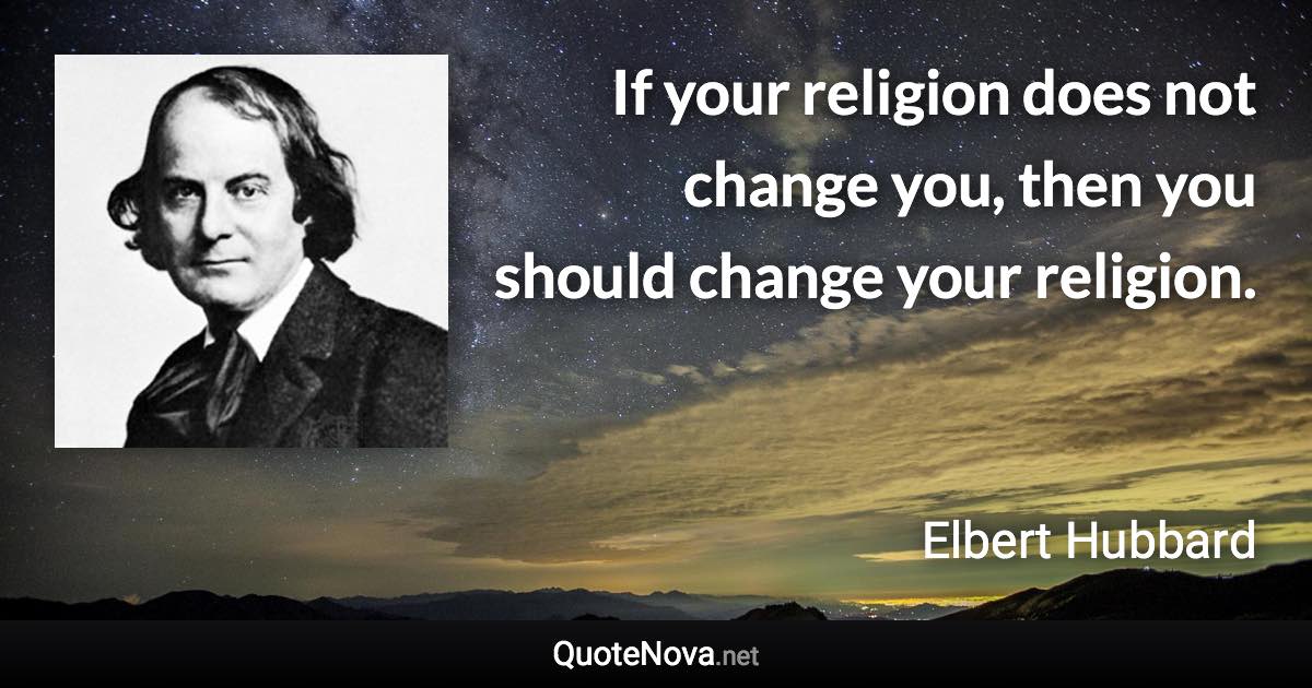 If your religion does not change you, then you should change your religion. - Elbert Hubbard quote