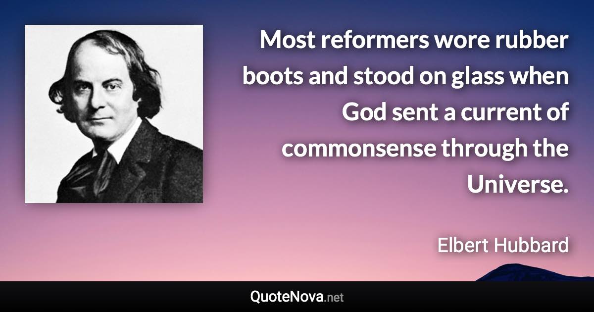 Most reformers wore rubber boots and stood on glass when God sent a current of commonsense through the Universe. - Elbert Hubbard quote