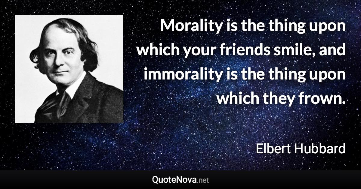 Morality is the thing upon which your friends smile, and immorality is the thing upon which they frown. - Elbert Hubbard quote