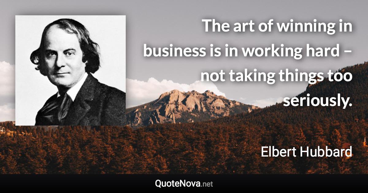 The art of winning in business is in working hard – not taking things too seriously. - Elbert Hubbard quote