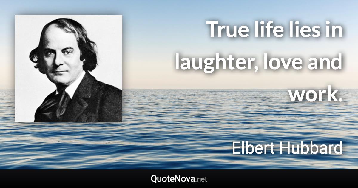 True life lies in laughter, love and work. - Elbert Hubbard quote