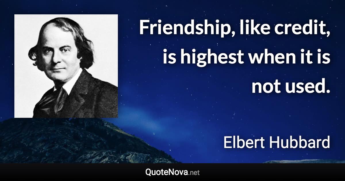 Friendship, like credit, is highest when it is not used. - Elbert Hubbard quote