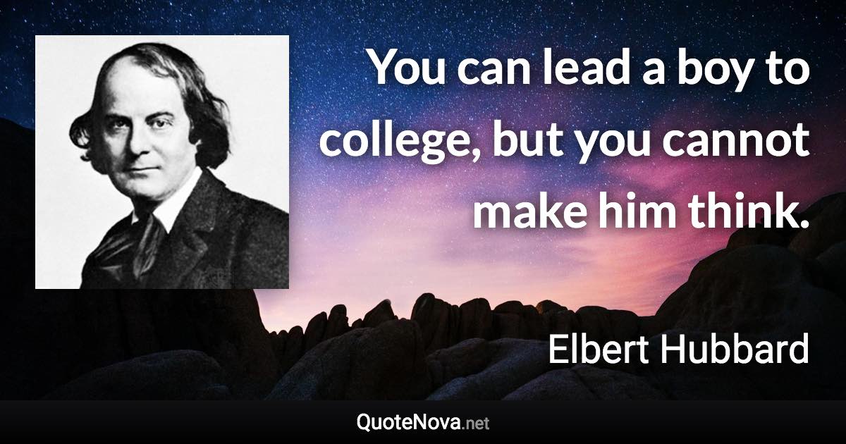 You can lead a boy to college, but you cannot make him think. - Elbert Hubbard quote