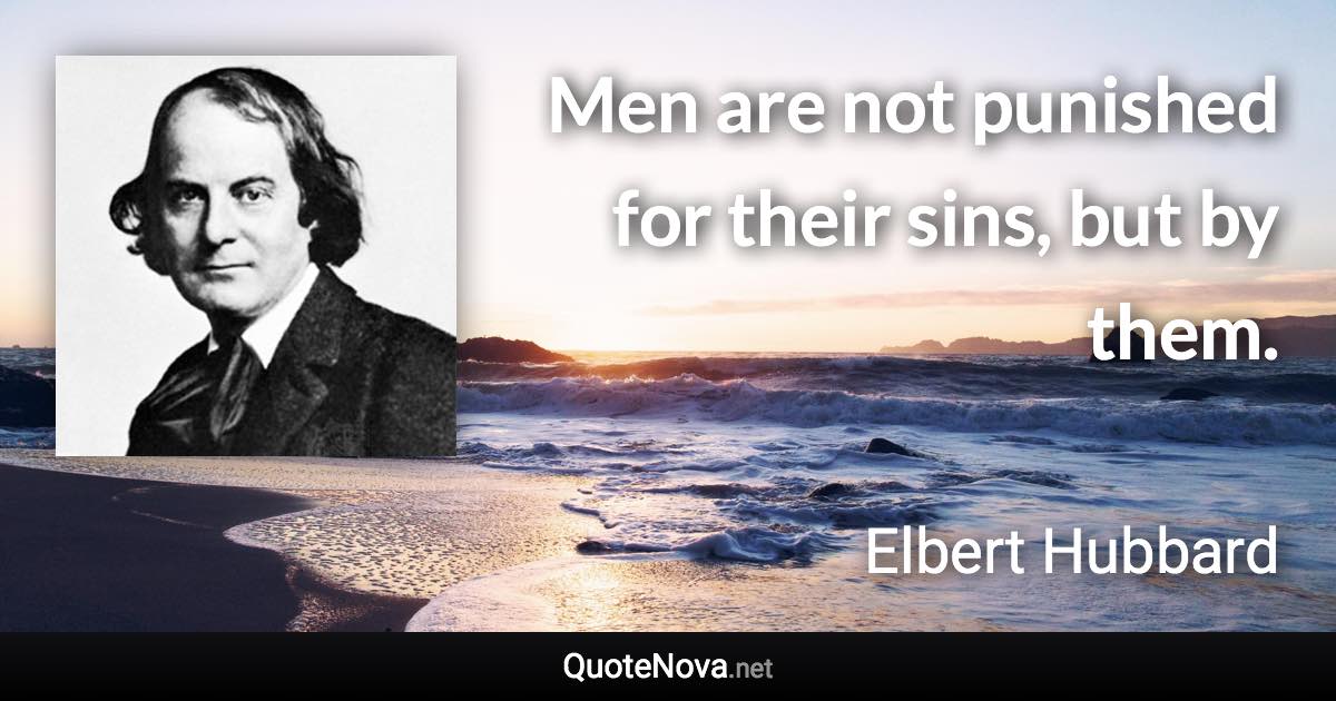 Men are not punished for their sins, but by them. - Elbert Hubbard quote