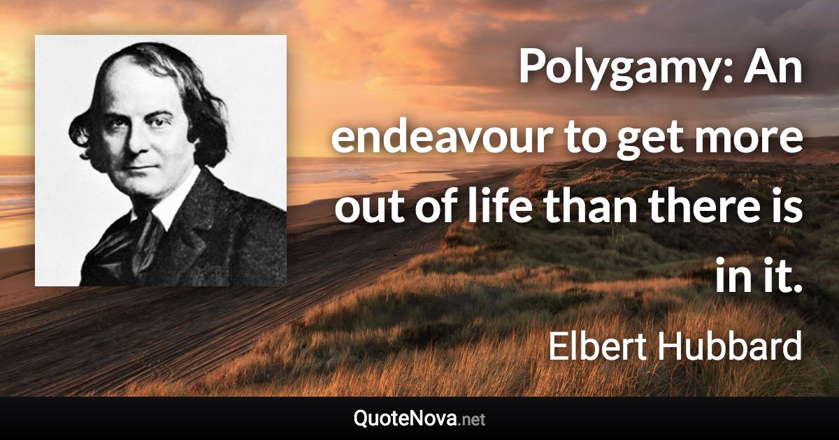 Polygamy: An endeavour to get more out of life than there is in it. - Elbert Hubbard quote