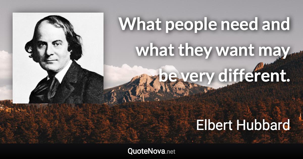 What people need and what they want may be very different. - Elbert Hubbard quote