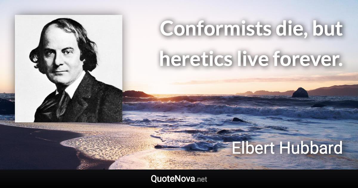 Conformists die, but heretics live forever. - Elbert Hubbard quote