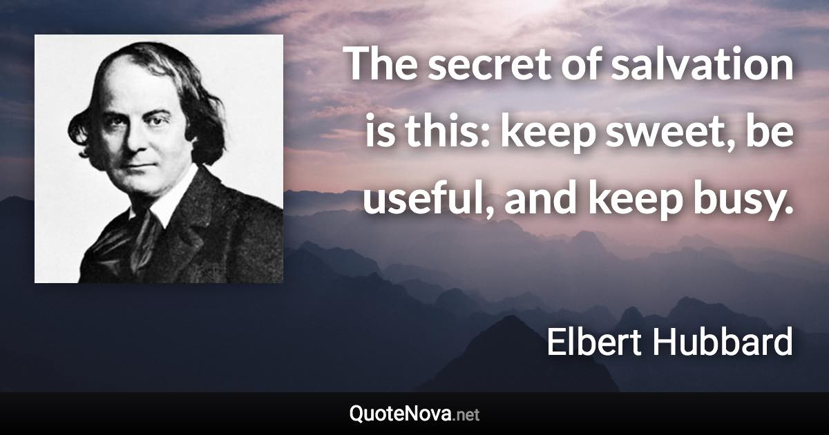 The secret of salvation is this: keep sweet, be useful, and keep busy. - Elbert Hubbard quote