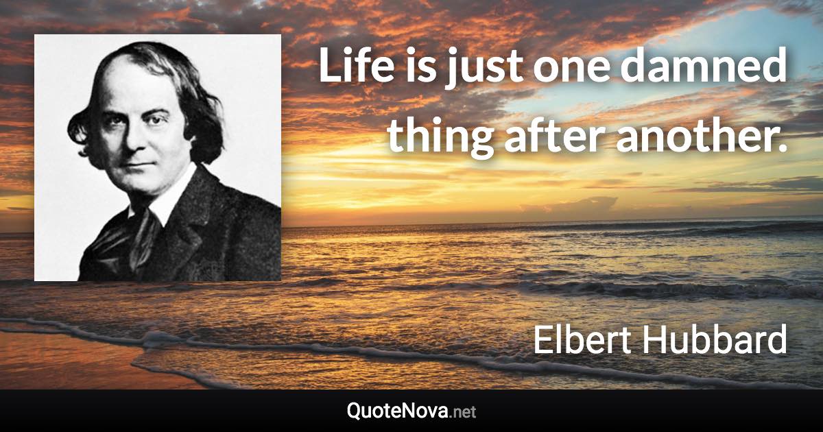 Life is just one damned thing after another. - Elbert Hubbard quote